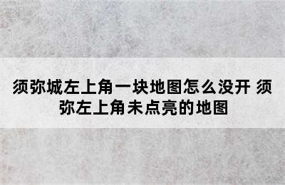 须弥城左上角一块地图怎么没开 须弥左上角未点亮的地图